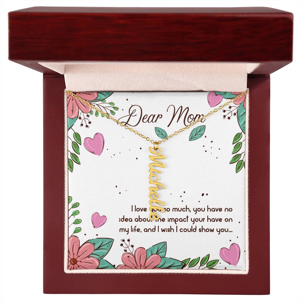 Dear Mom | I love you so much, you have no idea about the impact your have on my life - Multi Vertical Name Necklace