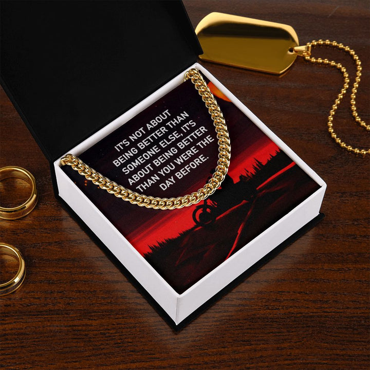 It's not about being better than some else, It's about being better than you were the day before - Cuban Link Chain