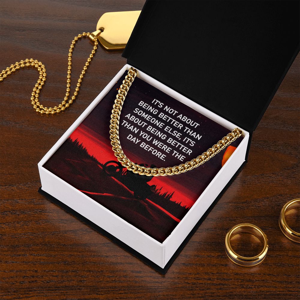 It's not about being better than some else, It's about being better than you were the day before - Cuban Link Chain
