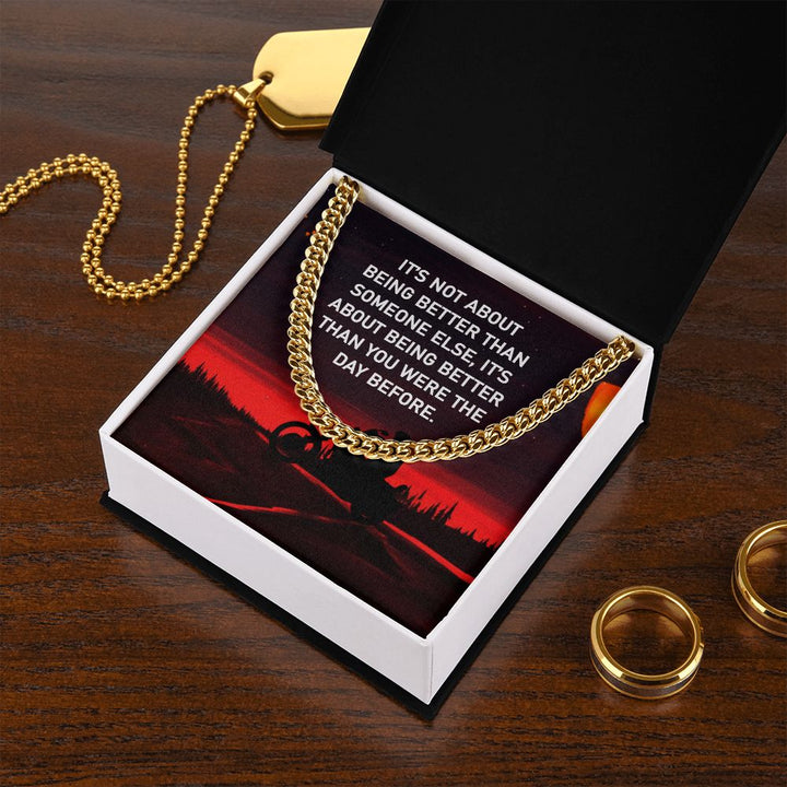 It's not about being better than some else, It's about being better than you were the day before - Cuban Link Chain