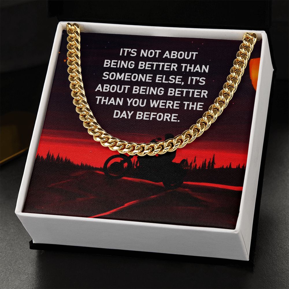 It's not about being better than some else, It's about being better than you were the day before - Cuban Link Chain