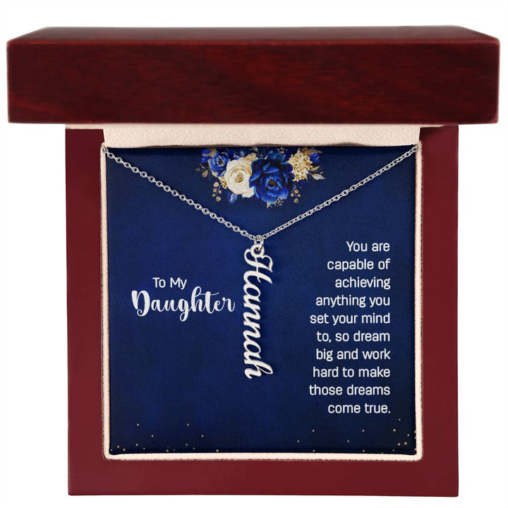 To My Daughter | You are capable of achieving anything you set your mind to, so dream big and work hard to make those dreams come true. - Personalized Vertical Name Necklace