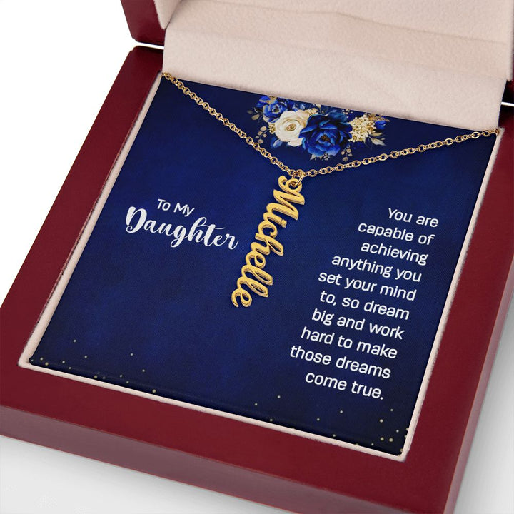 To My Daughter | You are capable of achieving anything you set your mind to, so dream big and work hard to make those dreams come true. - Personalized Vertical Name Necklace