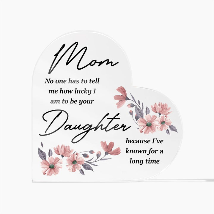 Mom | No one has to tell me how lucky I am to be your Daughter because I've known for a long time - Printed Heart Shaped Acrylic Plaque