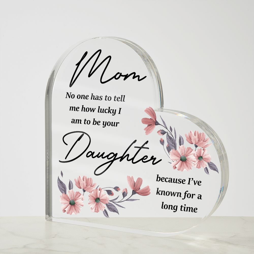 Mom | No one has to tell me how lucky I am to be your Daughter because I've known for a long time - Printed Heart Shaped Acrylic Plaque