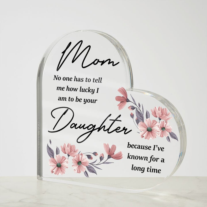 Mom | No one has to tell me how lucky I am to be your Daughter because I've known for a long time - Printed Heart Shaped Acrylic Plaque