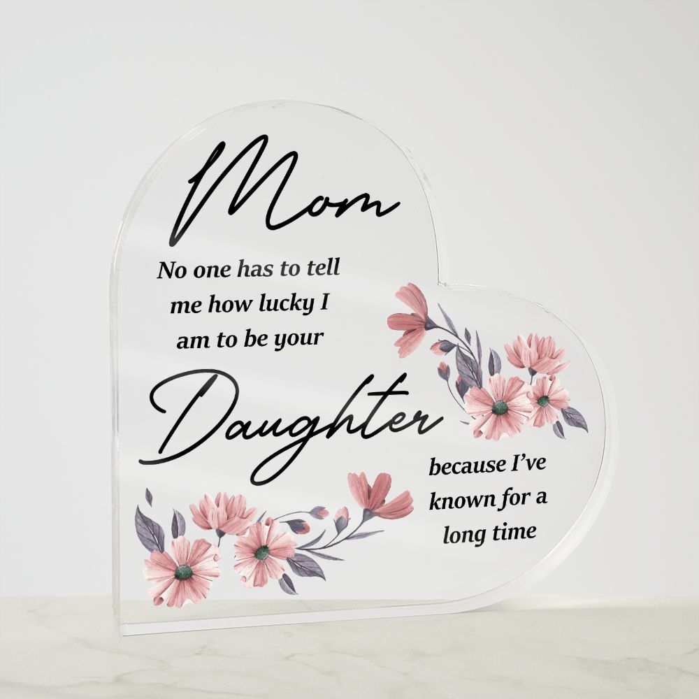 Mom | No one has to tell me how lucky I am to be your Daughter because I've known for a long time - Printed Heart Shaped Acrylic Plaque