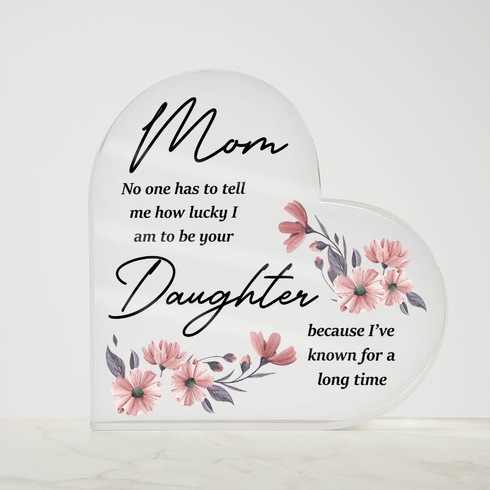 Mom | No one has to tell me how lucky I am to be your Daughter because I've known for a long time - Printed Heart Shaped Acrylic Plaque