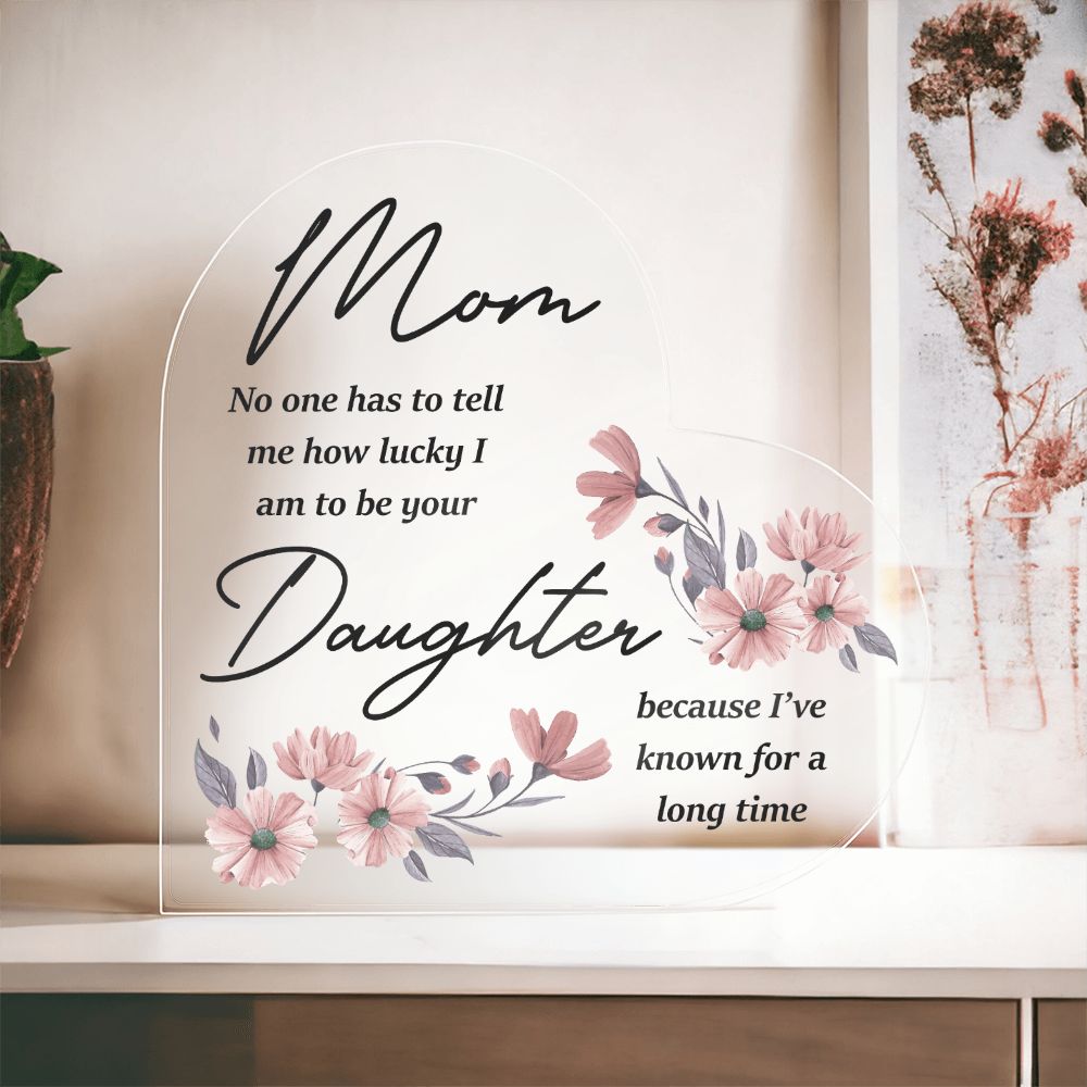 Mom | No one has to tell me how lucky I am to be your Daughter because I've known for a long time - Printed Heart Shaped Acrylic Plaque