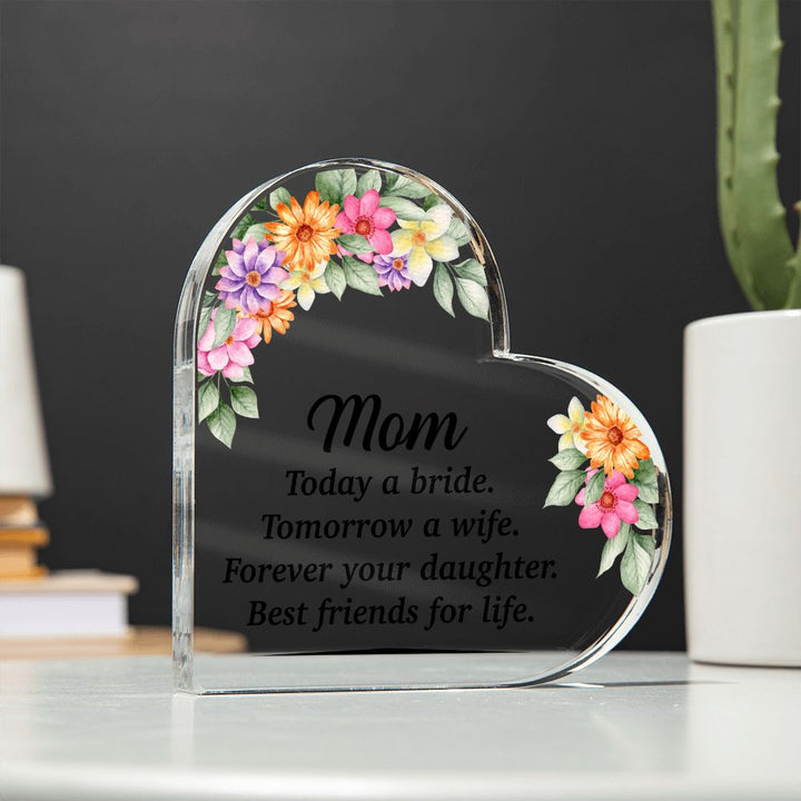 Mom | Today a bride. Tomorrow a Wife. Forever your Daughter. Best friends for life. - Printed Heart Shaped Acrylic Plaque