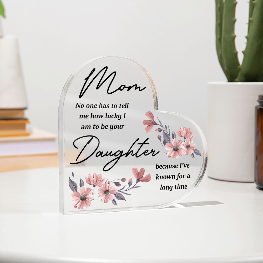 Mom | No one has to tell me how lucky I am to be your Daughter because I've known for a long time - Printed Heart Shaped Acrylic Plaque