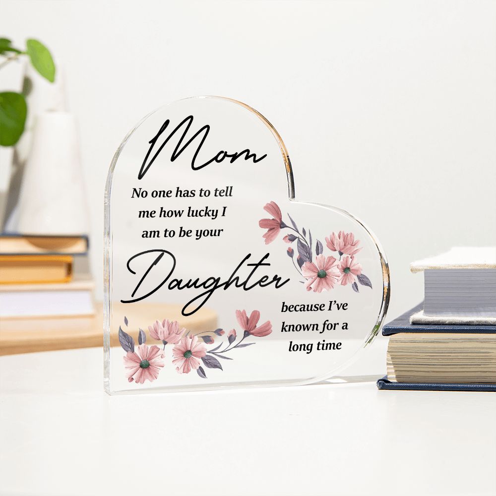 Mom | No one has to tell me how lucky I am to be your Daughter because I've known for a long time - Printed Heart Shaped Acrylic Plaque