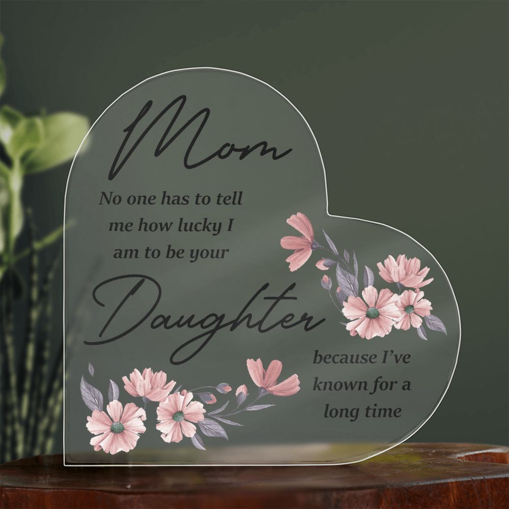 Mom | No one has to tell me how lucky I am to be your Daughter because I've known for a long time - Printed Heart Shaped Acrylic Plaque