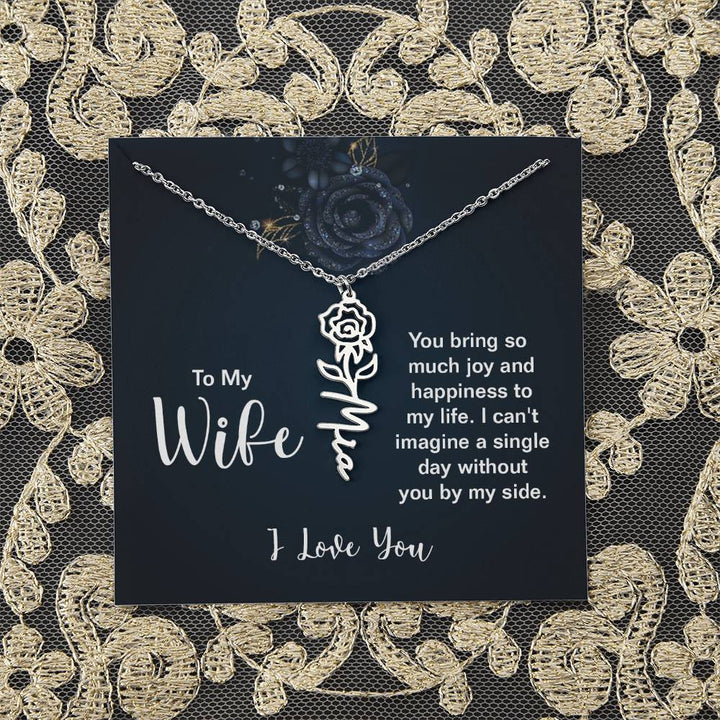 To My Wife |  You bring so much joy and happiness to my life. I can't imagine a single day without you by my side - Flower Name Necklace