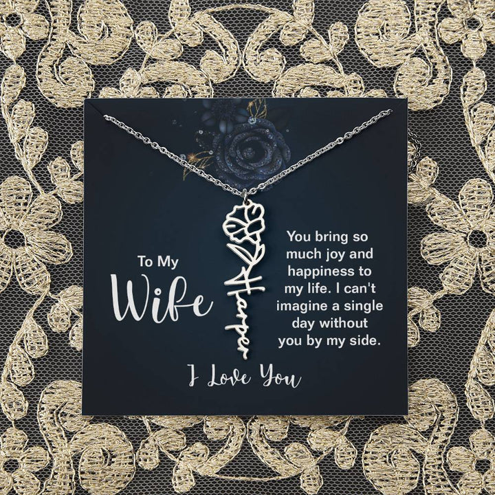 To My Wife |  You bring so much joy and happiness to my life. I can't imagine a single day without you by my side - Flower Name Necklace