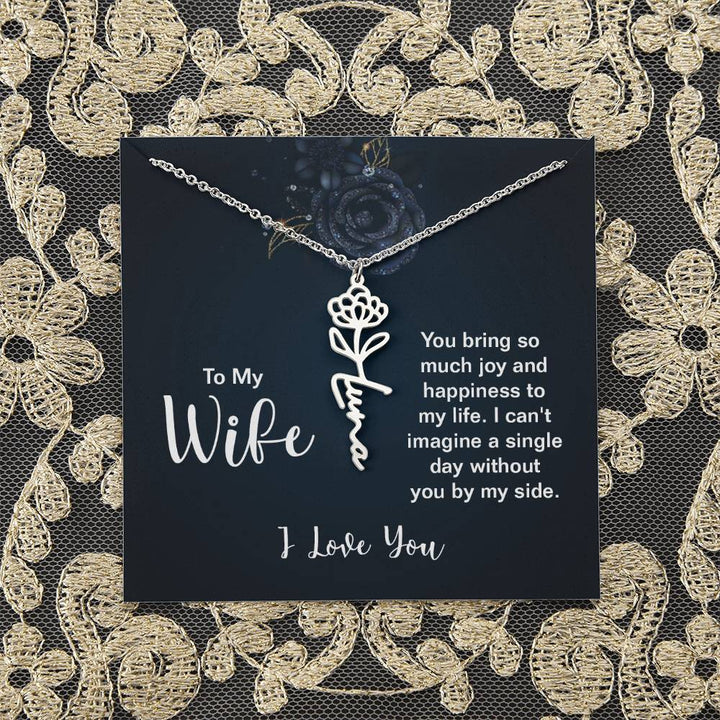 To My Wife |  You bring so much joy and happiness to my life. I can't imagine a single day without you by my side - Flower Name Necklace