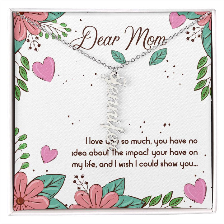 Dear Mom | I love you so much, you have no idea about the impact your have on my life - Multi Vertical Name Necklace