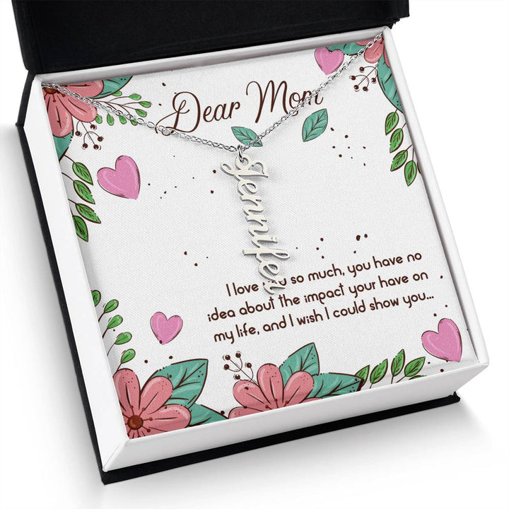 Dear Mom | I love you so much, you have no idea about the impact your have on my life - Multi Vertical Name Necklace