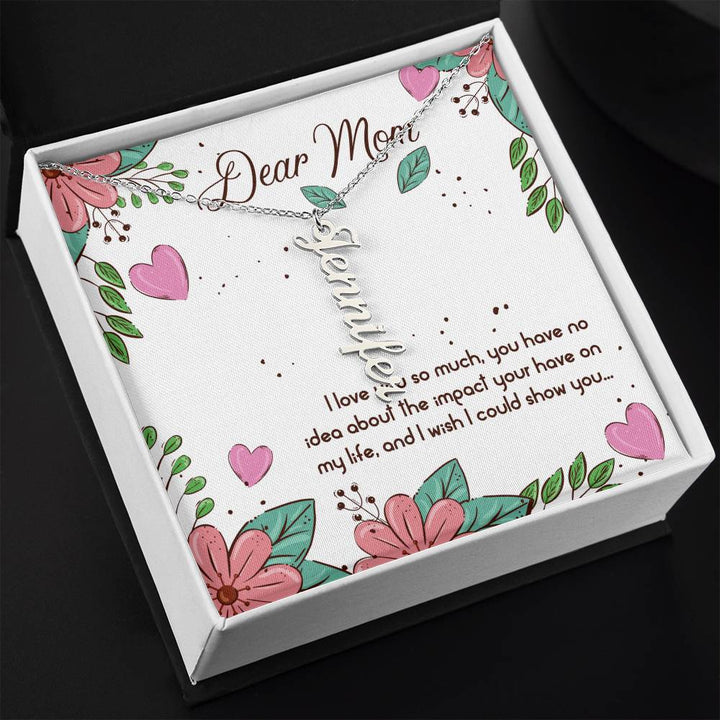 Dear Mom | I love you so much, you have no idea about the impact your have on my life - Multi Vertical Name Necklace