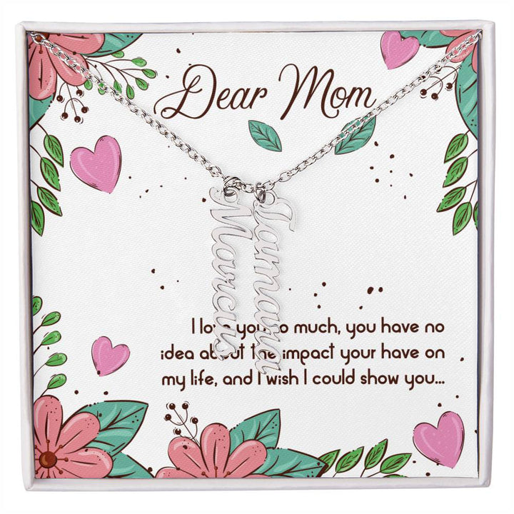 Dear Mom | I love you so much, you have no idea about the impact your have on my life - Multi Vertical Name Necklace