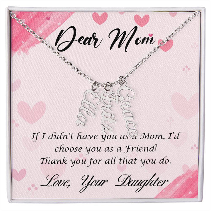 Dear Mom | I I didn't have you as a Mom, I'd choose you as a Friend - Multi Vertical Name Necklace