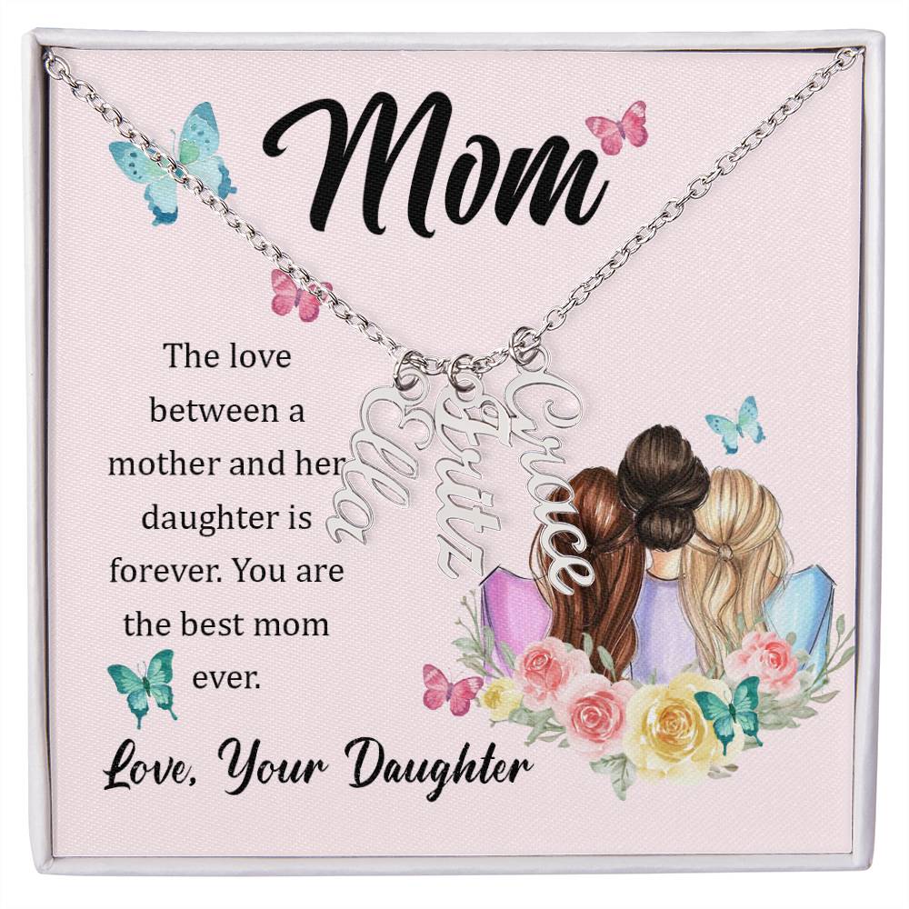 Mom | The Love between a mother and her daughter is forever - Multi Vertical Name Necklace