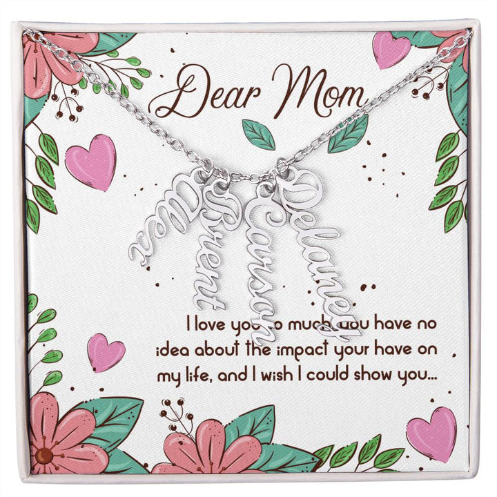 Dear Mom | I love you so much, you have no idea about the impact your have on my life - Multi Vertical Name Necklace