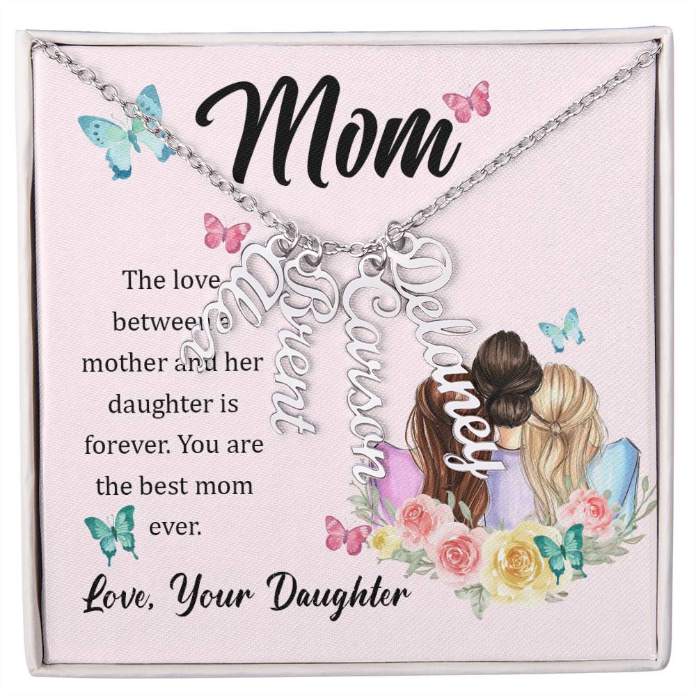 Mom | The Love between a mother and her daughter is forever - Multi Vertical Name Necklace