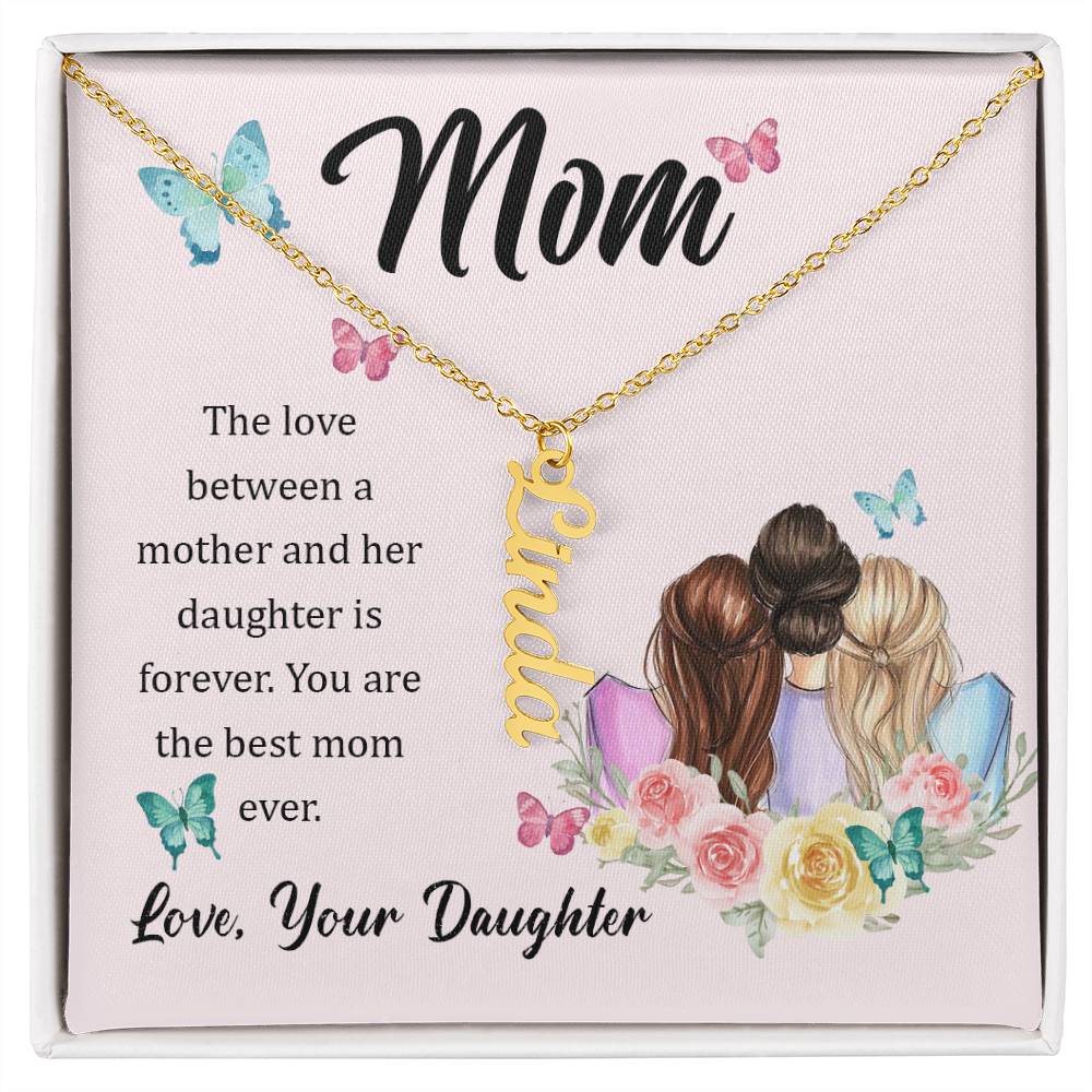 Mom | The Love between a mother and her daughter is forever - Multi Vertical Name Necklace