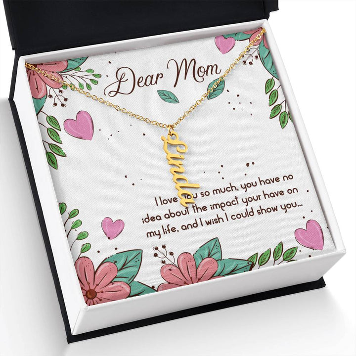 Dear Mom | I love you so much, you have no idea about the impact your have on my life - Multi Vertical Name Necklace