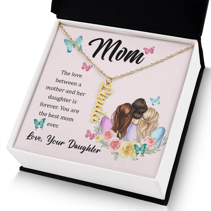 Mom | The Love between a mother and her daughter is forever - Multi Vertical Name Necklace