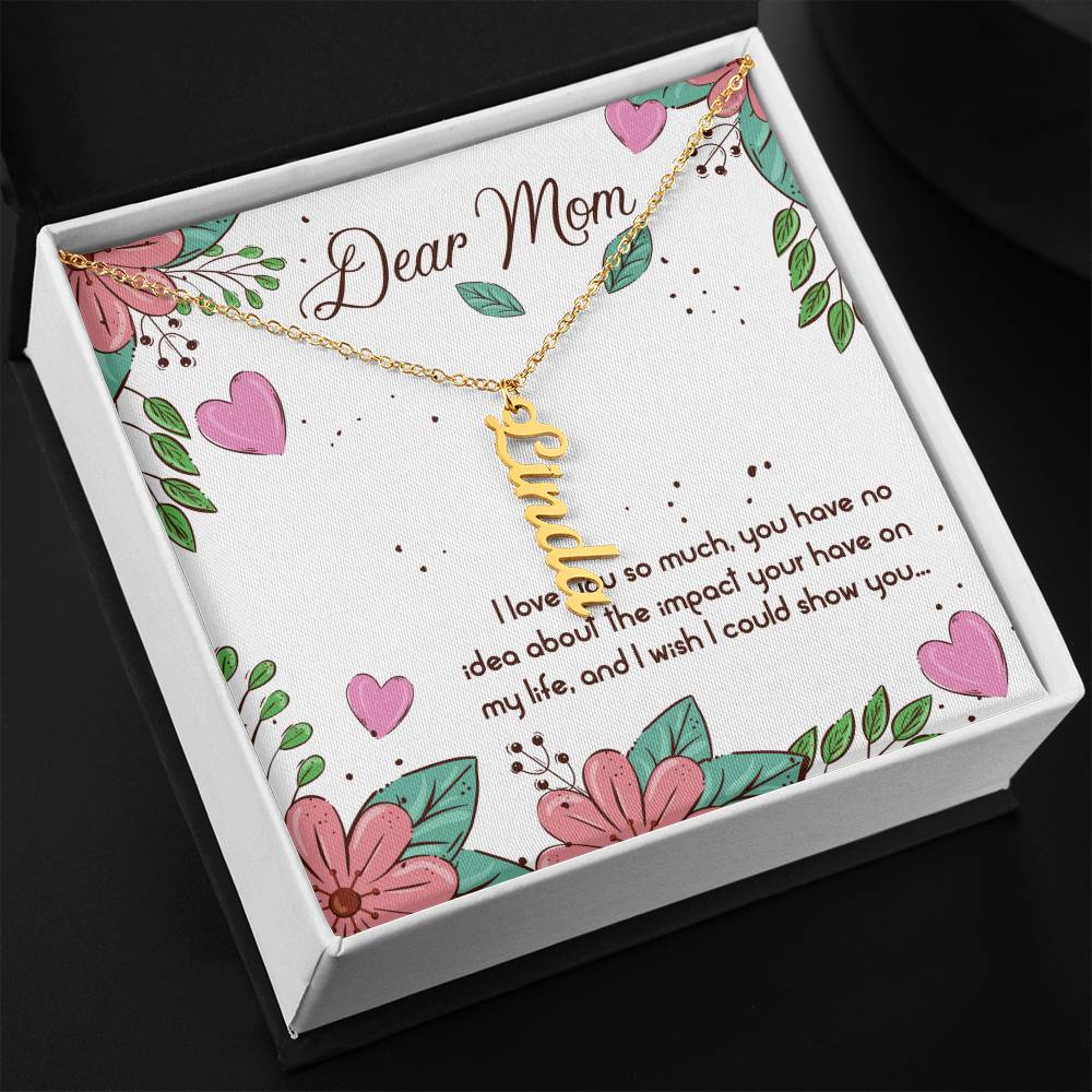 Dear Mom | I love you so much, you have no idea about the impact your have on my life - Multi Vertical Name Necklace