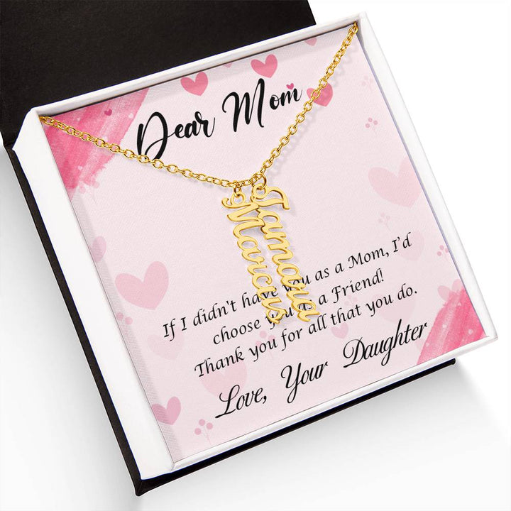 Dear Mom | I I didn't have you as a Mom, I'd choose you as a Friend - Multi Vertical Name Necklace