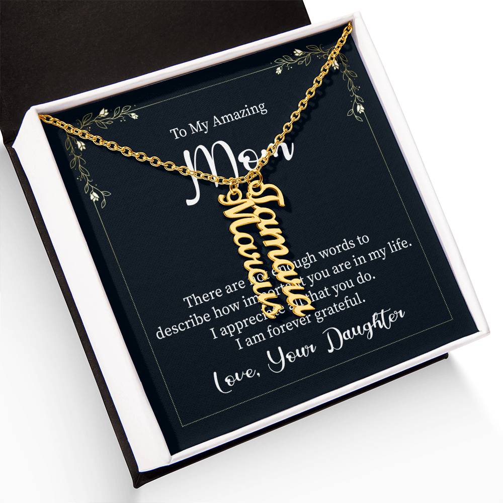 To My Amazing Mom | There are not enough words to describe how important you are in my life - Multi Vertical Name Necklace