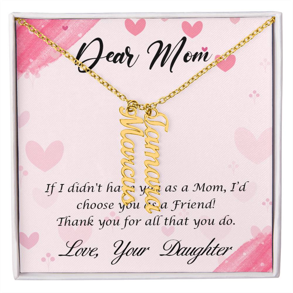 Dear Mom | I I didn't have you as a Mom, I'd choose you as a Friend - Multi Vertical Name Necklace