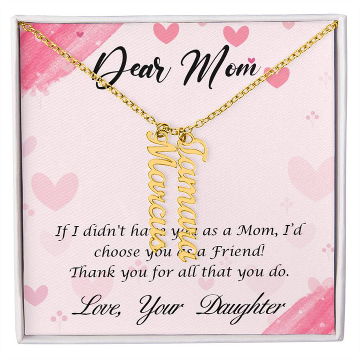 Dear Mom | I I didn't have you as a Mom, I'd choose you as a Friend - Multi Vertical Name Necklace