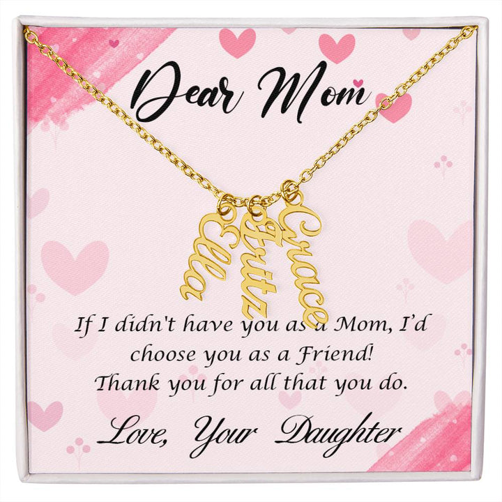 Dear Mom | I I didn't have you as a Mom, I'd choose you as a Friend - Multi Vertical Name Necklace