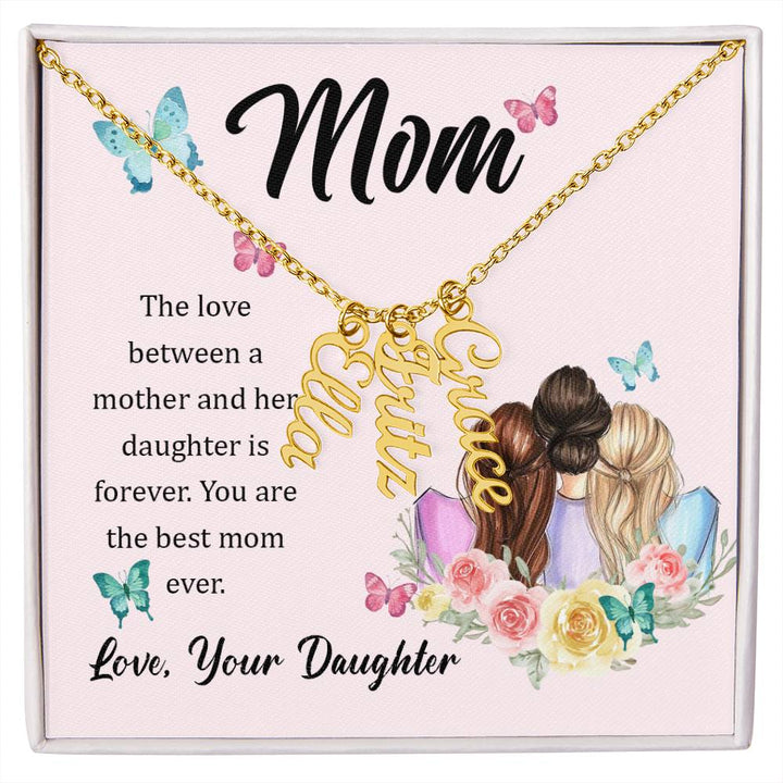 Mom | The Love between a mother and her daughter is forever - Multi Vertical Name Necklace