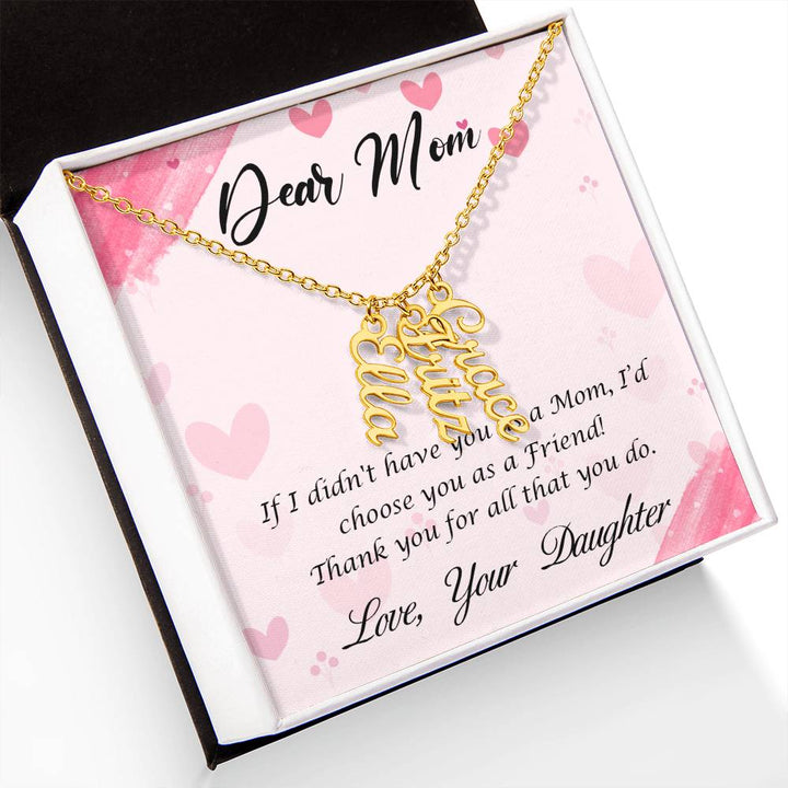 Dear Mom | I I didn't have you as a Mom, I'd choose you as a Friend - Multi Vertical Name Necklace