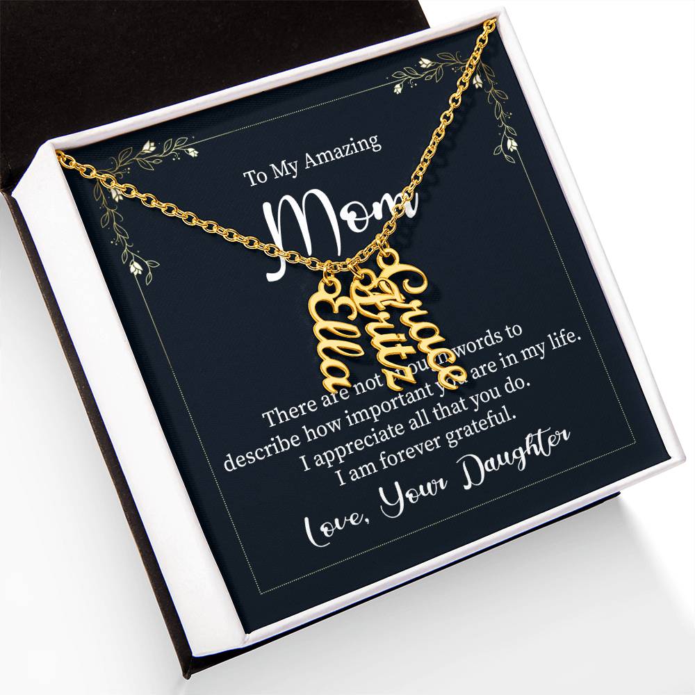 To My Amazing Mom | There are not enough words to describe how important you are in my life - Multi Vertical Name Necklace