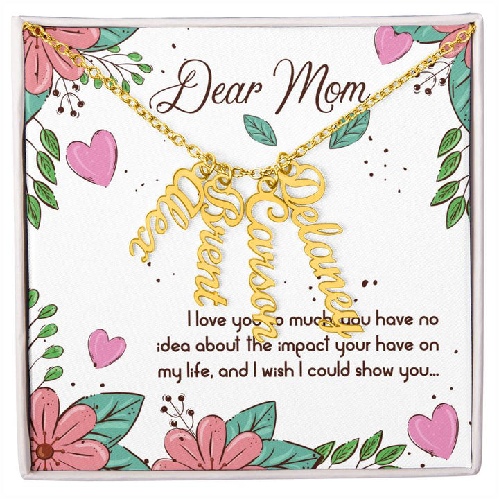 Dear Mom | I love you so much, you have no idea about the impact your have on my life - Multi Vertical Name Necklace