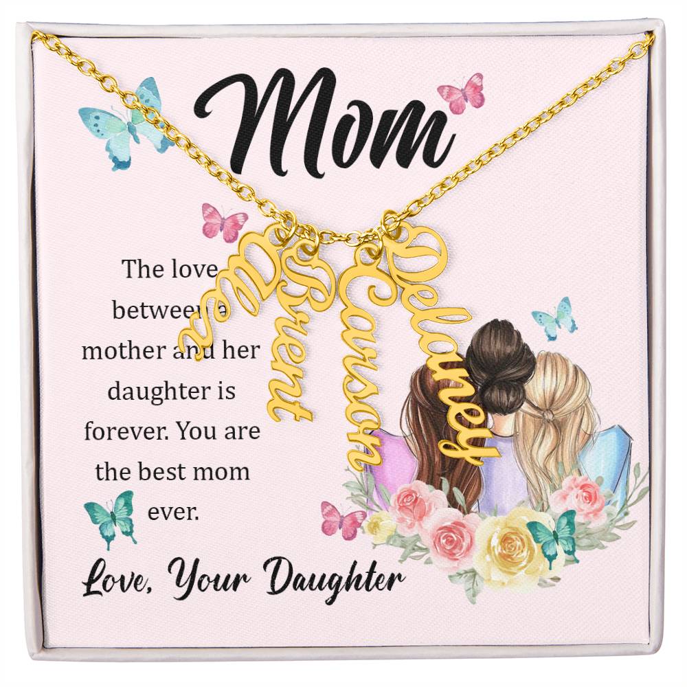 Mom | The Love between a mother and her daughter is forever - Multi Vertical Name Necklace