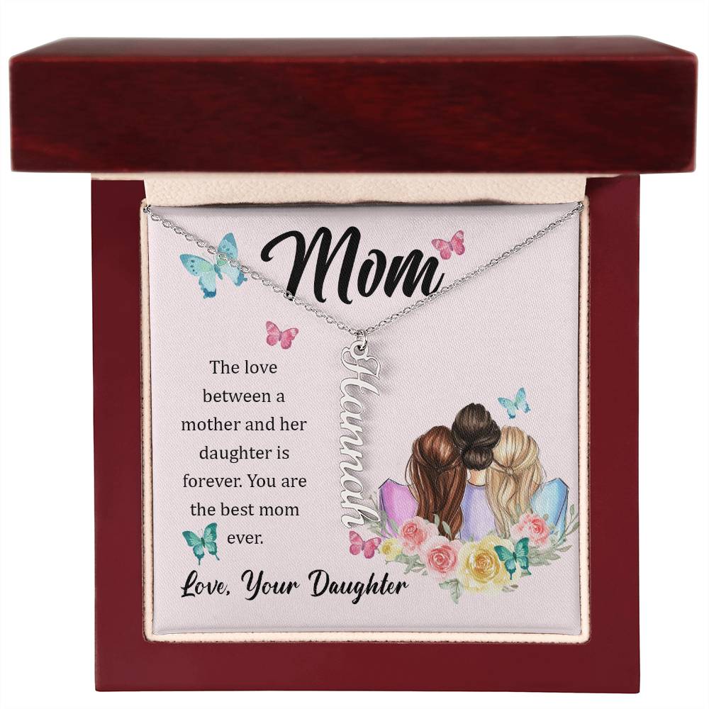 Mom | The Love between a mother and her daughter is forever - Multi Vertical Name Necklace