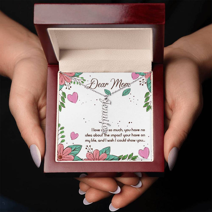 Dear Mom | I love you so much, you have no idea about the impact your have on my life - Multi Vertical Name Necklace