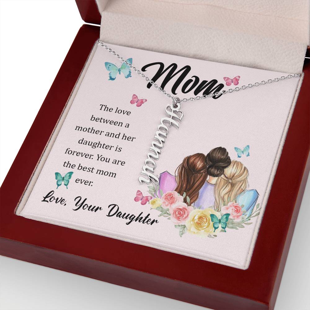 Mom | The Love between a mother and her daughter is forever - Multi Vertical Name Necklace