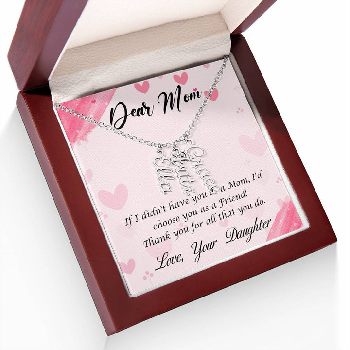 Dear Mom | I I didn't have you as a Mom, I'd choose you as a Friend - Multi Vertical Name Necklace