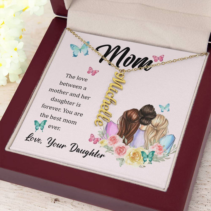 Mom | The Love between a mother and her daughter is forever - Multi Vertical Name Necklace