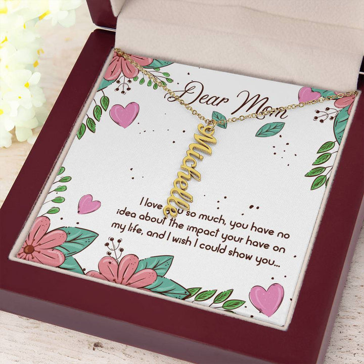 Dear Mom | I love you so much, you have no idea about the impact your have on my life - Multi Vertical Name Necklace