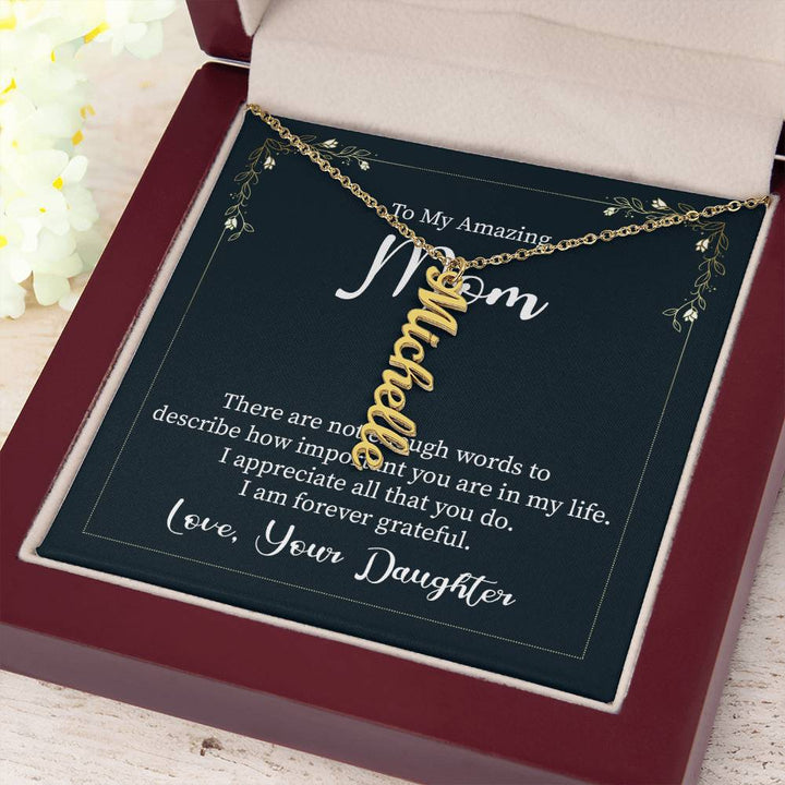 To My Amazing Mom | There are not enough words to describe how important you are in my life - Multi Vertical Name Necklace