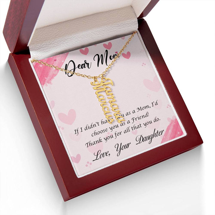 Dear Mom | I I didn't have you as a Mom, I'd choose you as a Friend - Multi Vertical Name Necklace